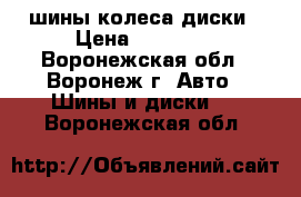 шины колеса диски › Цена ­ 10 500 - Воронежская обл., Воронеж г. Авто » Шины и диски   . Воронежская обл.